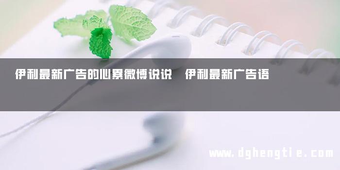 伊利最新广告的心累微博说说 伊利最新广告语